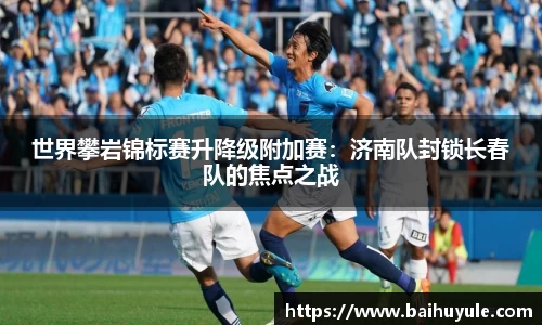 世界攀岩锦标赛升降级附加赛：济南队封锁长春队的焦点之战