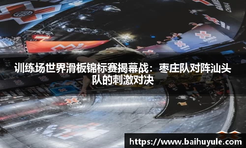 训练场世界滑板锦标赛揭幕战：枣庄队对阵汕头队的刺激对决