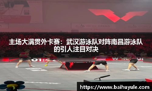 主场大满贯外卡赛：武汉游泳队对阵南昌游泳队的引人注目对决