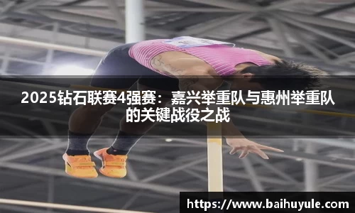2025钻石联赛4强赛：嘉兴举重队与惠州举重队的关键战役之战