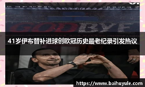 41岁伊布替补进球创欧冠历史最老纪录引发热议