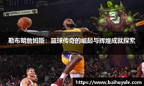 勒布朗詹姆斯：篮球传奇的崛起与辉煌成就探索