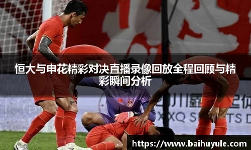 恒大与申花精彩对决直播录像回放全程回顾与精彩瞬间分析