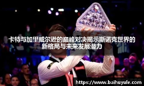 卡特与加里威尔逊的巅峰对决揭示斯诺克世界的新格局与未来发展潜力